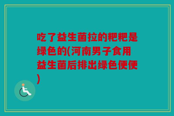吃了益生菌拉的粑粑是绿色的(河南男子食用益生菌后排出绿色便便)
