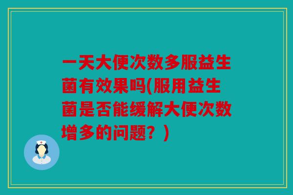 一天大便次数多服益生菌有效果吗(服用益生菌是否能缓解大便次数增多的问题？)