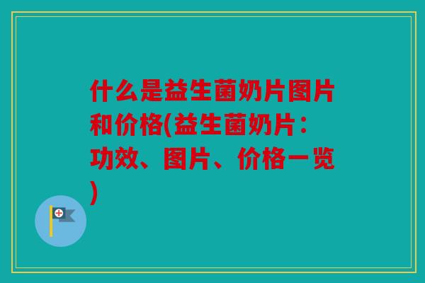 什么是益生菌奶片图片和价格(益生菌奶片：功效、图片、价格一览)