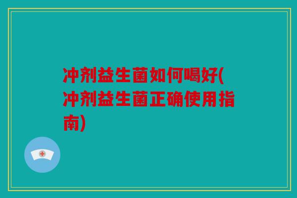 冲剂益生菌如何喝好(冲剂益生菌正确使用指南)
