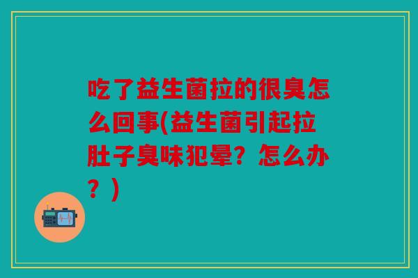吃了益生菌拉的很臭怎么回事(益生菌引起拉肚子臭味犯晕？怎么办？)