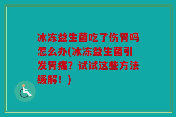 冰冻益生菌吃了伤胃吗怎么办(冰冻益生菌引发胃痛？试试这些方法缓解！)
