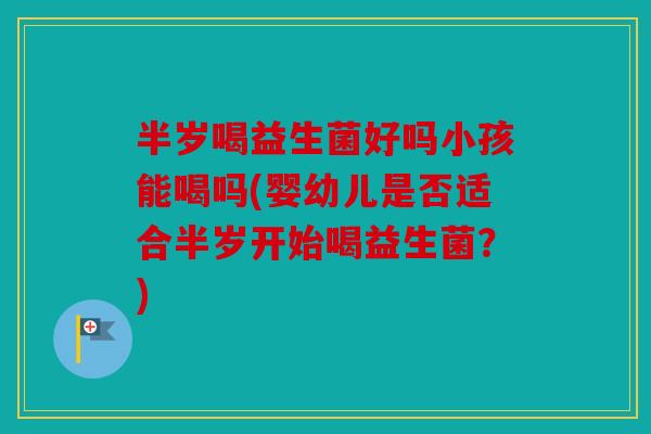 半岁喝益生菌好吗小孩能喝吗(婴幼儿是否适合半岁开始喝益生菌？)