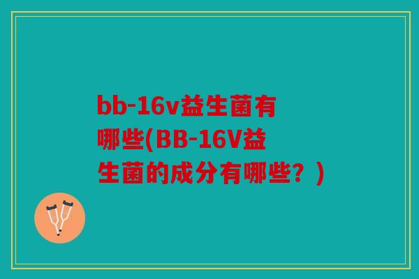 bb-16v益生菌有哪些(BB-16V益生菌的成分有哪些？)