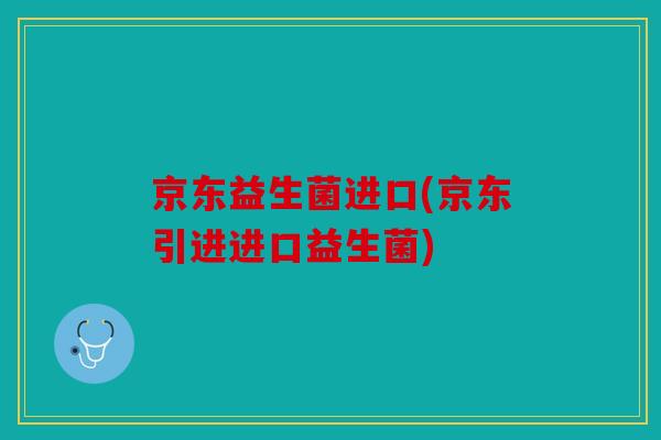 京东益生菌进口(京东引进进口益生菌)