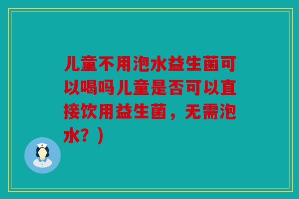 儿童不用泡水益生菌可以喝吗儿童是否可以直接饮用益生菌，无需泡水？)