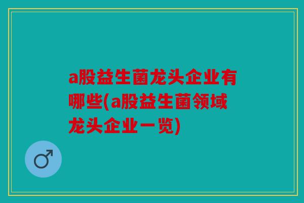 a股益生菌龙头企业有哪些(a股益生菌领域龙头企业一览)
