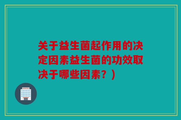 关于益生菌起作用的决定因素益生菌的功效取决于哪些因素？)