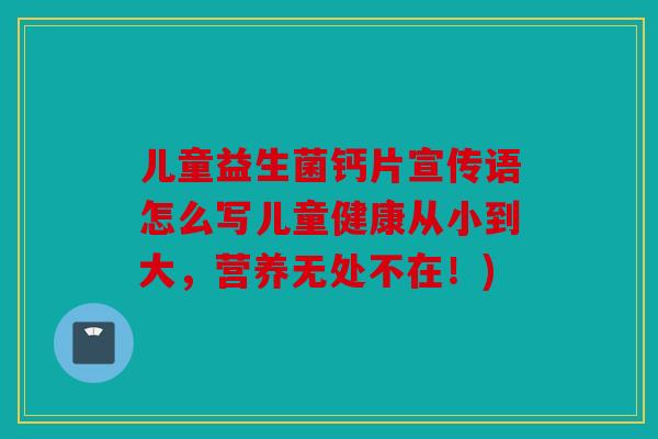 儿童益生菌钙片宣传语怎么写儿童健康从小到大，营养无处不在！)