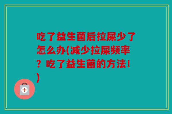吃了益生菌后拉屎少了怎么办(减少拉屎频率？吃了益生菌的方法！)