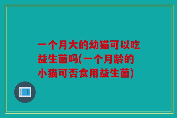 一个月大的幼猫可以吃益生菌吗(一个月龄的小猫可否食用益生菌)