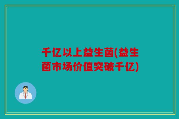 千亿以上益生菌(益生菌市场价值突破千亿)