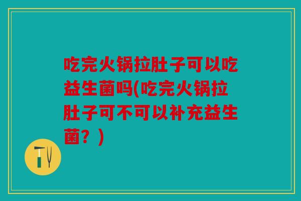 吃完火锅拉肚子可以吃益生菌吗(吃完火锅拉肚子可不可以补充益生菌？)