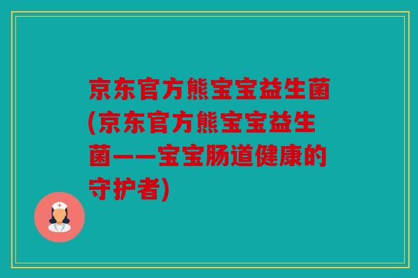 京东官方熊宝宝益生菌(京东官方熊宝宝益生菌——宝宝肠道健康的守护者)