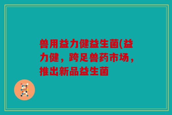 兽用益力健益生菌(益力健，跨足兽药市场，推出新品益生菌
