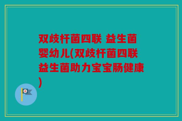 双歧杆菌四联 益生菌婴幼儿(双歧杆菌四联益生菌助力宝宝肠健康)