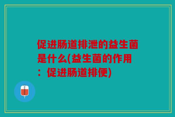 促进肠道排泄的益生菌是什么(益生菌的作用：促进肠道排便)