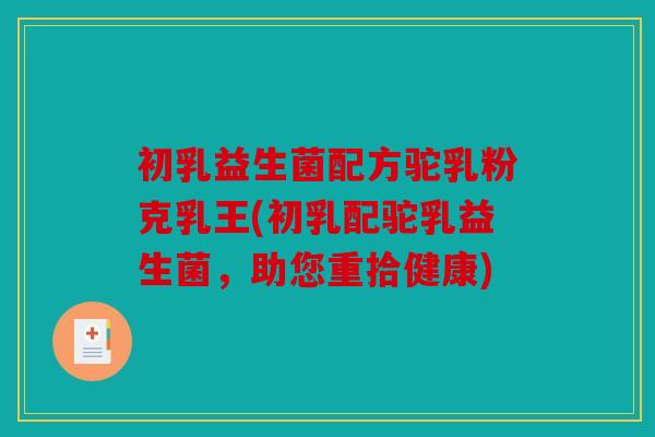初乳益生菌配方驼乳粉克乳王(初乳配驼乳益生菌，助您重拾健康)