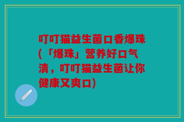 叮叮猫益生菌口香爆珠(「爆珠」营养好口气清,叮叮猫益生菌让你健康又爽口) 叮叮猫益生菌口香爆珠(「爆珠」营养好口气清,叮叮猫益生菌让你健康又爽口)
