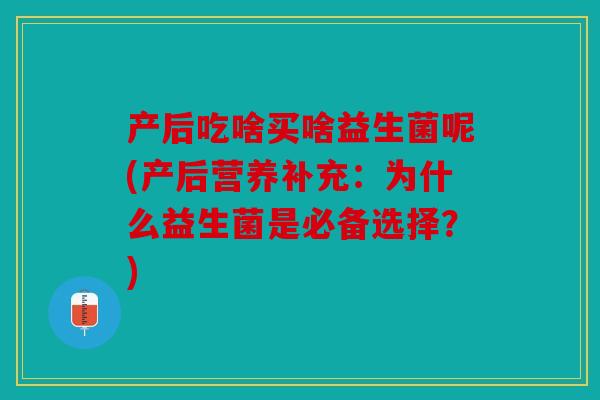 产后吃啥买啥益生菌呢(产后营养补充:为什么益生菌是必备选择?) 产后吃啥买啥益生菌呢(产后营养补充:为什么益生菌是必备选择?)