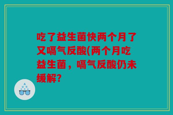 吃了益生菌快两个月了又嗝气反酸(两个月吃益生菌,嗝气反酸仍未缓解? 吃了益生菌快两个月了又嗝气反酸(两个月吃益生菌,嗝气反酸仍未缓解?