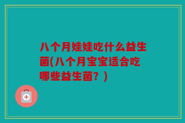 八个月娃娃吃什么益生菌(八个月宝宝适合吃哪些益生菌？)