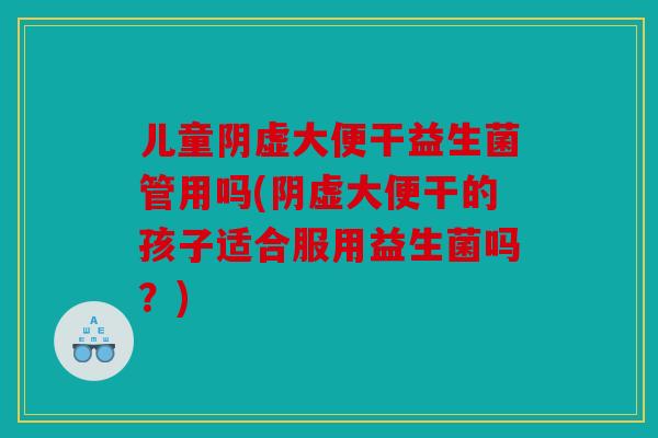 儿童阴虚大便干益生菌管用吗(阴虚大便干的孩子适合服用益生菌吗？)