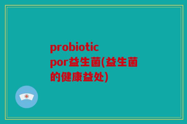 probiotic por益生菌(益生菌的健康益处)
