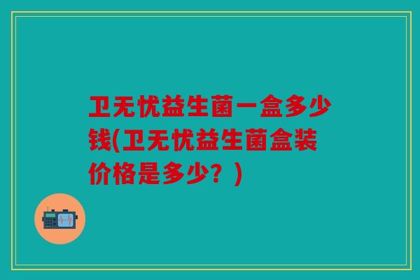 卫无忧益生菌一盒多少钱(卫无忧益生菌盒装价格是多少？)