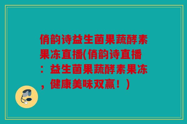 俏韵诗益生菌果蔬酵素果冻直播(俏韵诗直播：益生菌果蔬酵素果冻，健康美味双赢！)