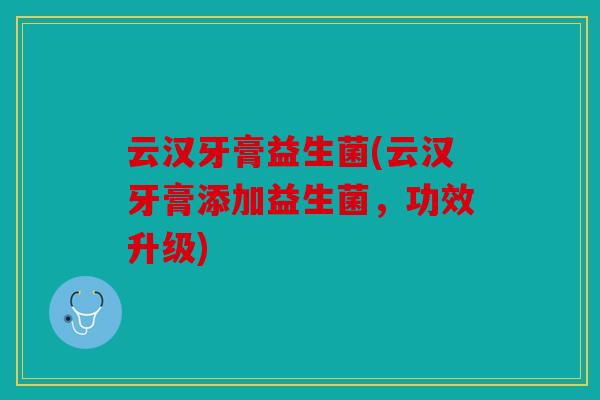 云汉牙膏益生菌(云汉牙膏添加益生菌，功效升级)