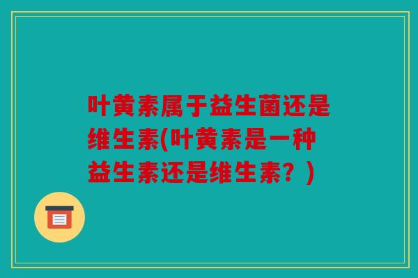叶黄素属于益生菌还是维生素(叶黄素是一种益生素还是维生素？)