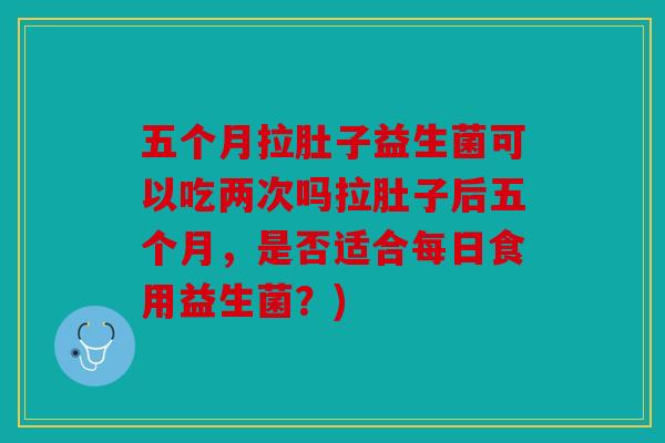五个月拉肚子益生菌可以吃两次吗拉肚子后五个月,是否适合每日食用益生菌?) 五个月拉肚子益生菌可以吃两次吗拉肚子后五个月,是否适合每日食用益生菌?)