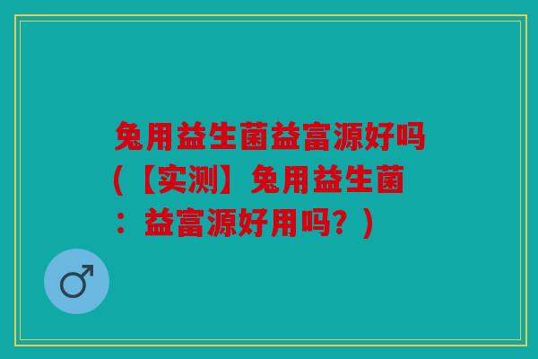 兔用益生菌益富源好吗(【实测】兔用益生菌：益富源好用吗？)