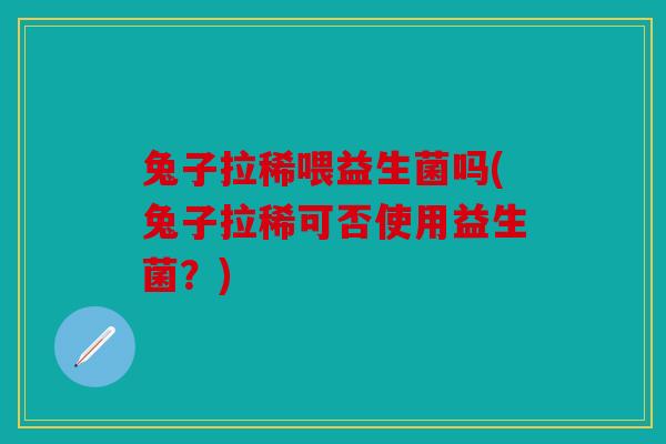 兔子拉稀喂益生菌吗(兔子拉稀可否使用益生菌?) 兔子拉稀喂益生菌吗(兔子拉稀可否使用益生菌?)