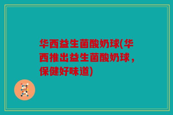 华西益生菌酸奶球(华西推出益生菌酸奶球,保健好味道) 华西益生菌酸奶球(华西推出益生菌酸奶球,保健好味道)