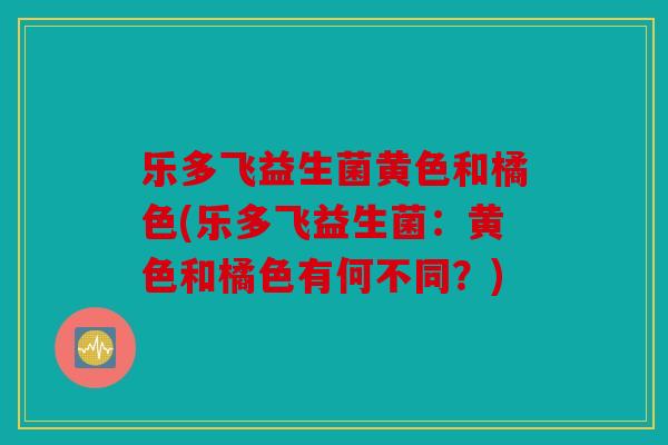乐多飞益生菌黄色和橘色(乐多飞益生菌：黄色和橘色有何不同？)