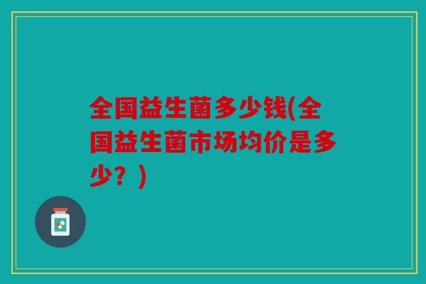 全国益生菌多少钱(全国益生菌市场均价是多少？)