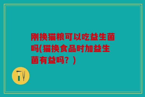 刚换猫粮可以吃益生菌吗(猫换食品时加益生菌有益吗？)