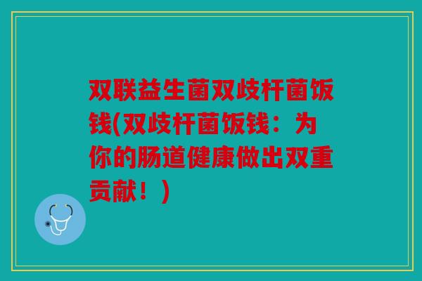 双联益生菌双歧杆菌饭钱(双歧杆菌饭钱：为你的肠道健康做出双重贡献！)