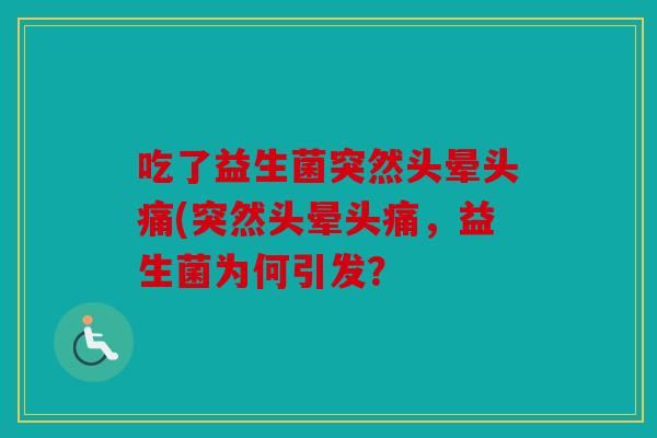 吃了益生菌突然头晕头痛(突然头晕头痛，益生菌为何引发？
