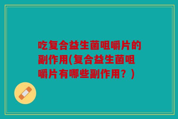 吃复合益生菌咀嚼片的副作用(复合益生菌咀嚼片有哪些副作用?) 吃复合益生菌咀嚼片的副作用(复合益生菌咀嚼片有哪些副作用?)