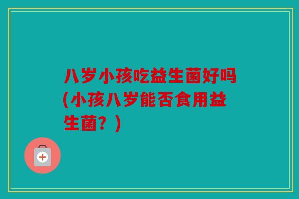 八岁小孩吃益生菌好吗(小孩八岁能否食用益生菌？)