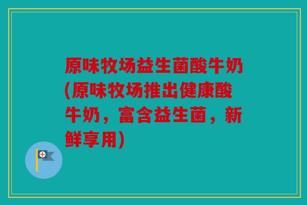 原味牧场益生菌酸牛奶(原味牧场推出健康酸牛奶，富含益生菌，新鲜享用)