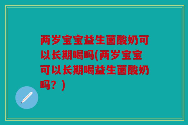 两岁宝宝益生菌酸奶可以长期喝吗(两岁宝宝可以长期喝益生菌酸奶吗？)