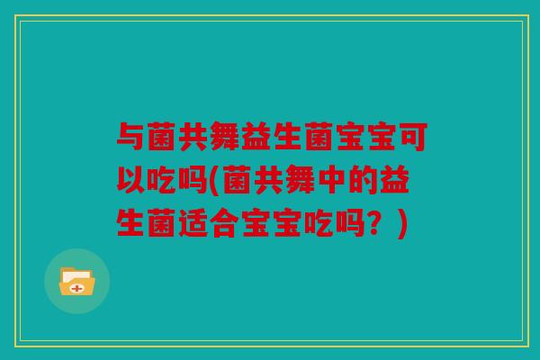 与菌共舞益生菌宝宝可以吃吗(菌共舞中的益生菌适合宝宝吃吗？)