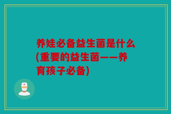 养娃必备益生菌是什么(重要的益生菌——养育孩子必备)