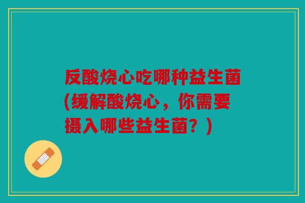 反酸烧心吃哪种益生菌(缓解酸烧心，你需要摄入哪些益生菌？)