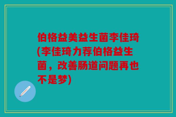 伯格益美益生菌李佳琦(李佳琦力荐伯格益生菌，改善肠道问题再也不是梦)