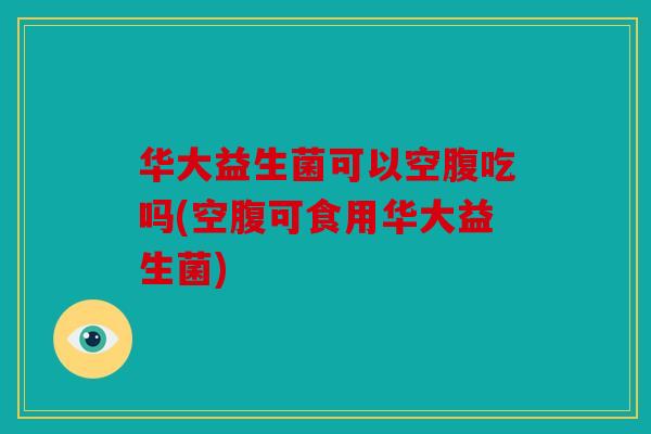 华大益生菌可以空腹吃吗(空腹可食用华大益生菌) 华大益生菌可以空腹吃吗(空腹可食用华大益生菌)